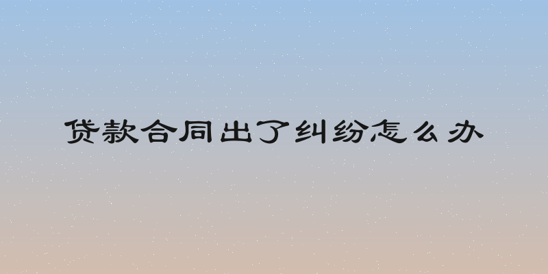 贷款合同出了纠纷怎么办