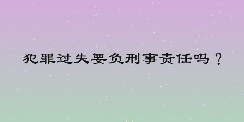 犯罪过失要负刑事责任吗？