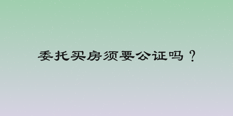 委托买房须要公证吗？