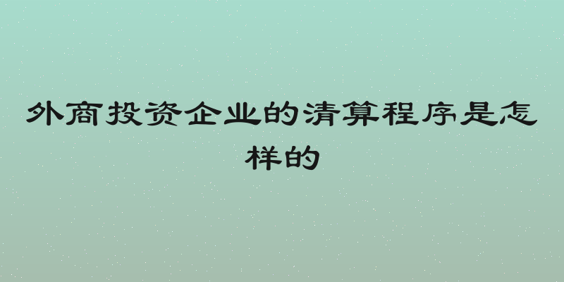 外商投资企业的清算程序是怎样的