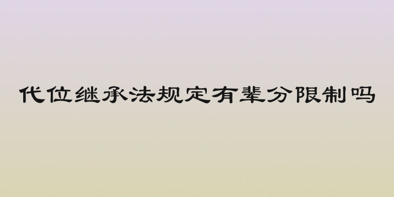 代位继承法规定有辈分限制吗
