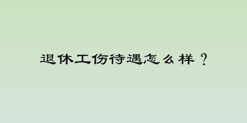 退休工伤待遇怎么样？