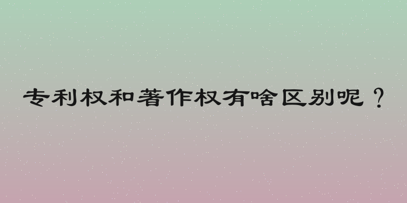 专利权和著作权有啥区别呢？