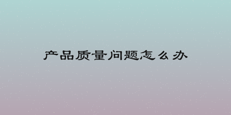 产品质量问题怎么办