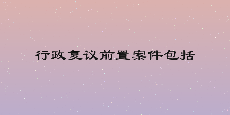 行政复议前置案件包括