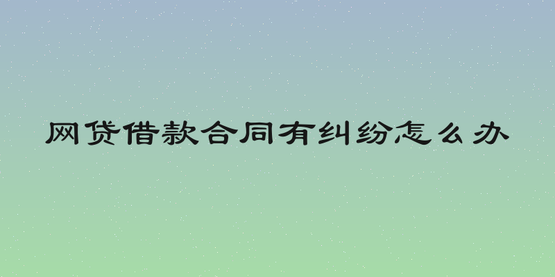 网贷借款合同有纠纷怎么办