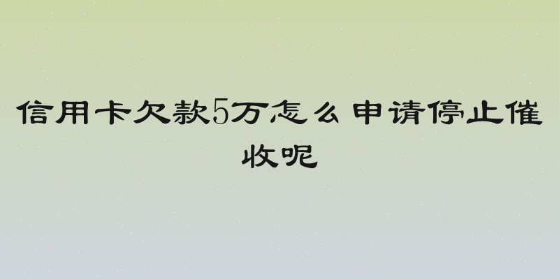信用卡欠款5万怎么申请停止催收呢