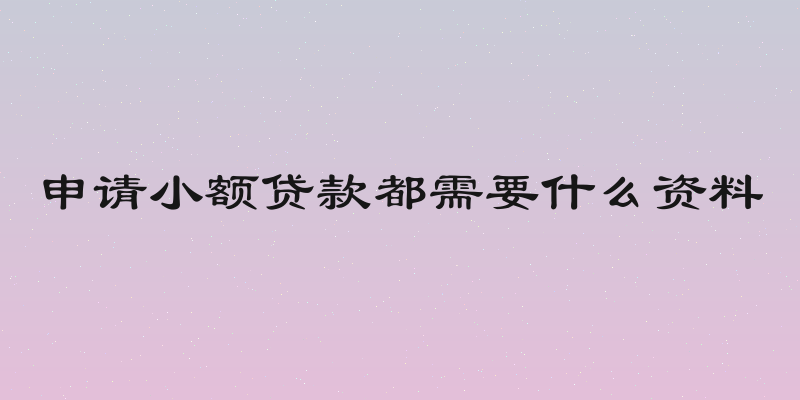 申请小额贷款都需要什么资料