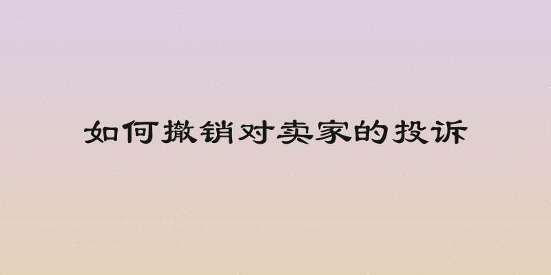 如何撤销对卖家的投诉