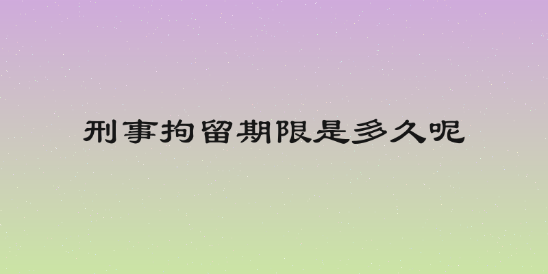 刑事拘留期限是多久呢