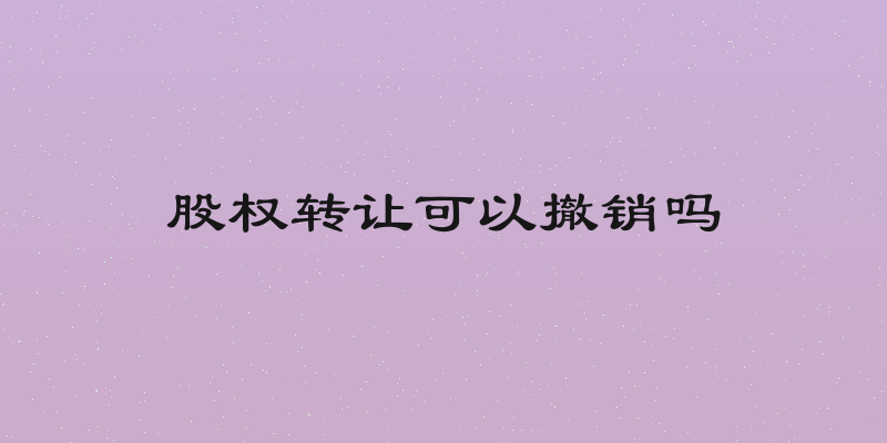 股权转让可以撤销吗