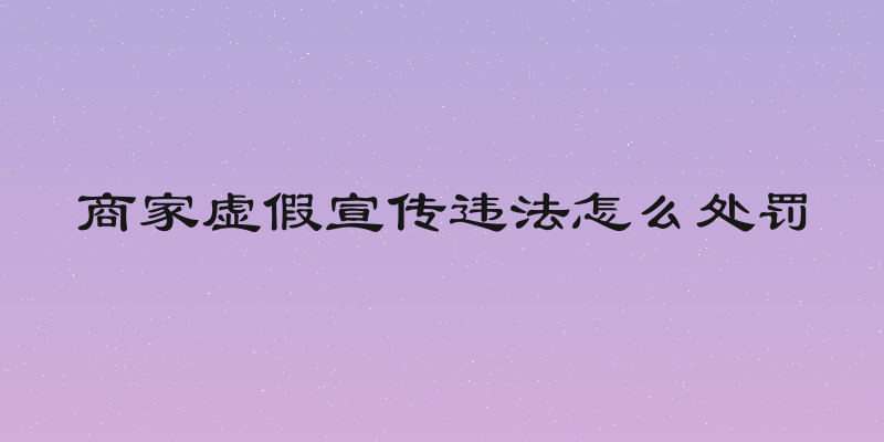 商家虚假宣传违法怎么处罚