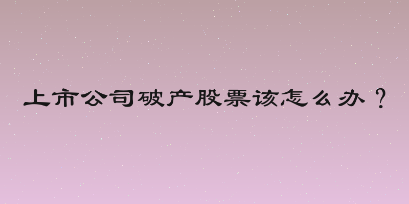 上市公司破产股票该怎么办？