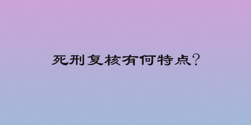 死刑复核有何特点?