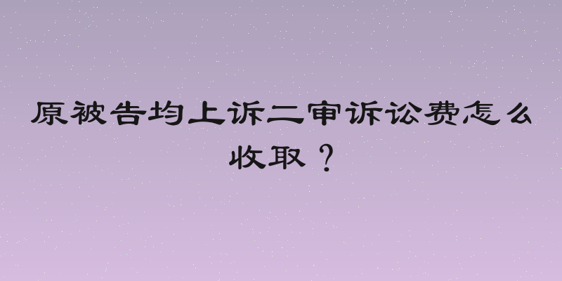 原被告均上诉二审诉讼费怎么收取？