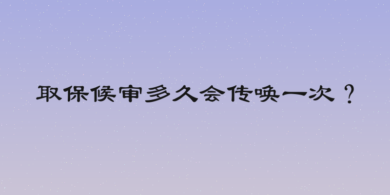 取保候审多久会传唤一次？
