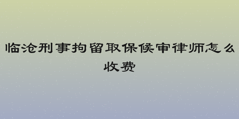 临沧刑事拘留取保候审律师怎么收费