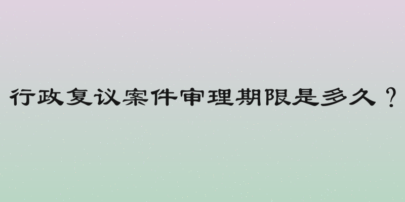 行政复议案件审理期限是多久？