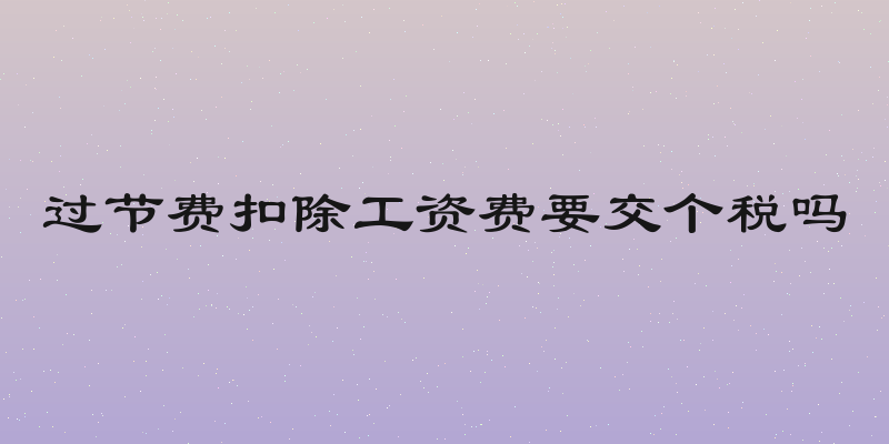 过节费扣除工资费要交个税吗