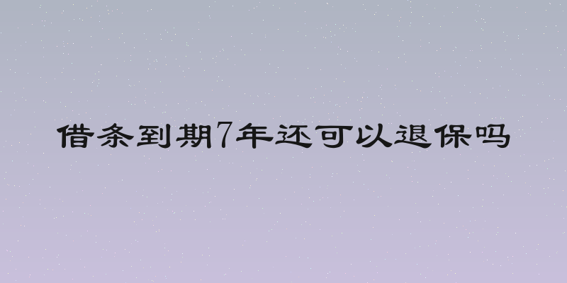 借条到期7年还可以退保吗