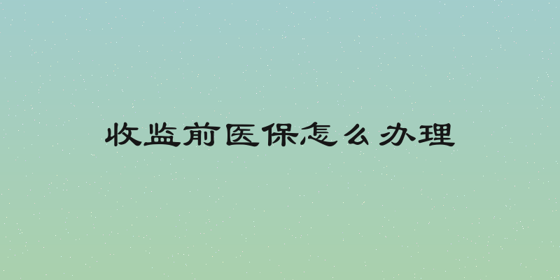 收监前医保怎么办理