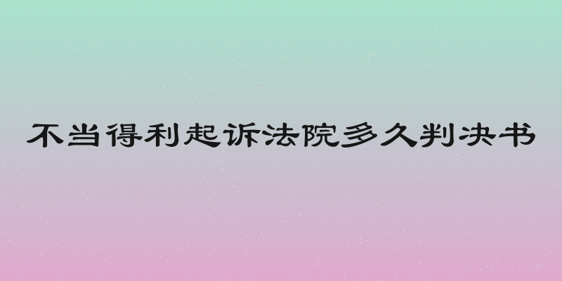 不当得利起诉法院多久判决书