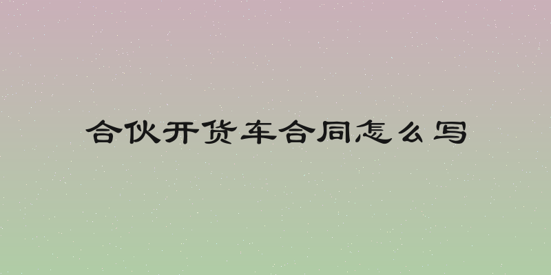 合伙开货车合同怎么写