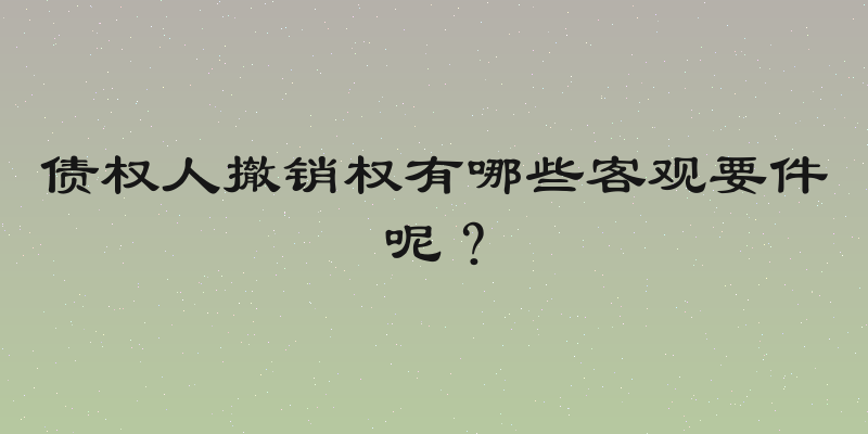 债权人撤销权有哪些客观要件呢？