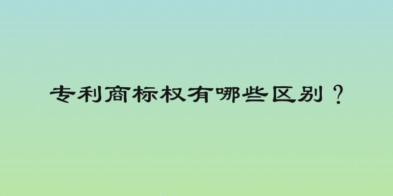 专利商标权有哪些区别？