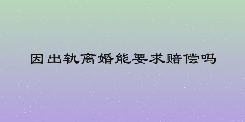 因出轨离婚能要求赔偿吗
