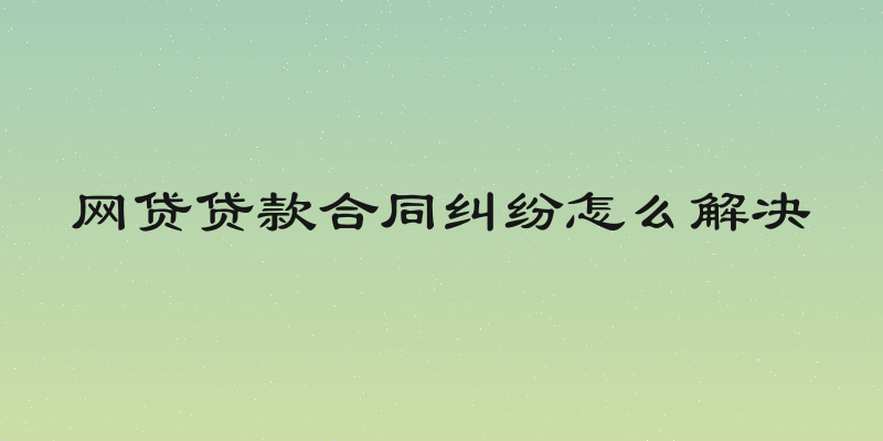 网贷贷款合同纠纷怎么解决