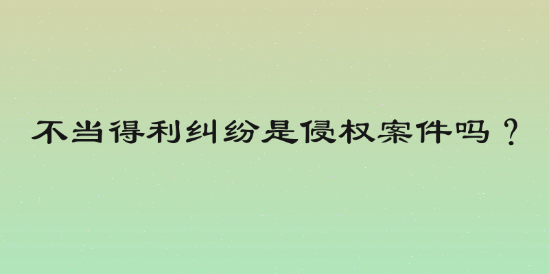 不当得利纠纷是侵权案件吗？
