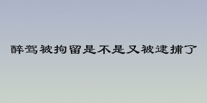 醉驾被拘留是不是又被逮捕了