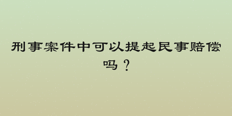 刑事案件中可以提起民事赔偿吗？