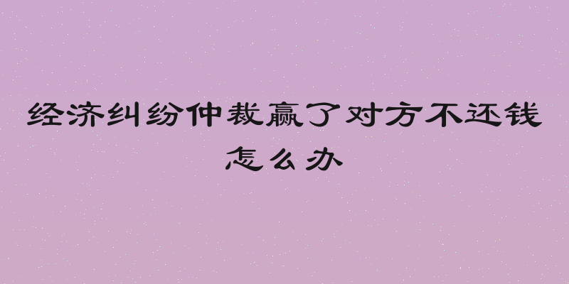 经济纠纷仲裁赢了对方不还钱怎么办