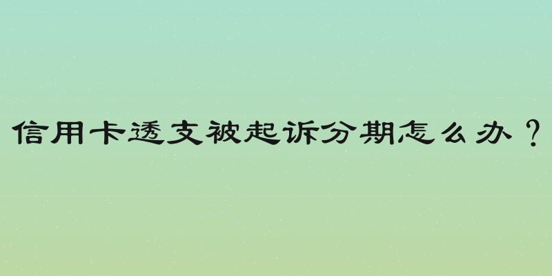 信用卡透支被起诉分期怎么办？
