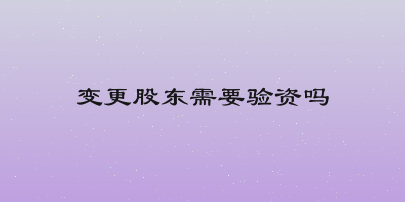 变更股东需要验资吗