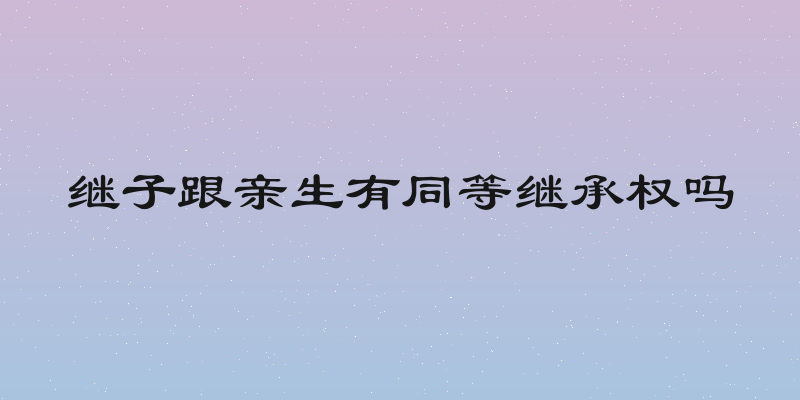 继子跟亲生有同等继承权吗