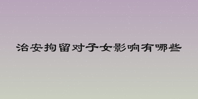 治安拘留对子女影响有哪些
