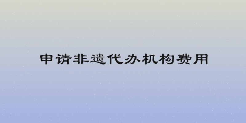 申请非遗代办机构费用