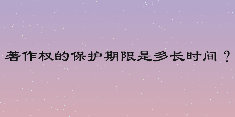 著作权的保护期限是多长时间？