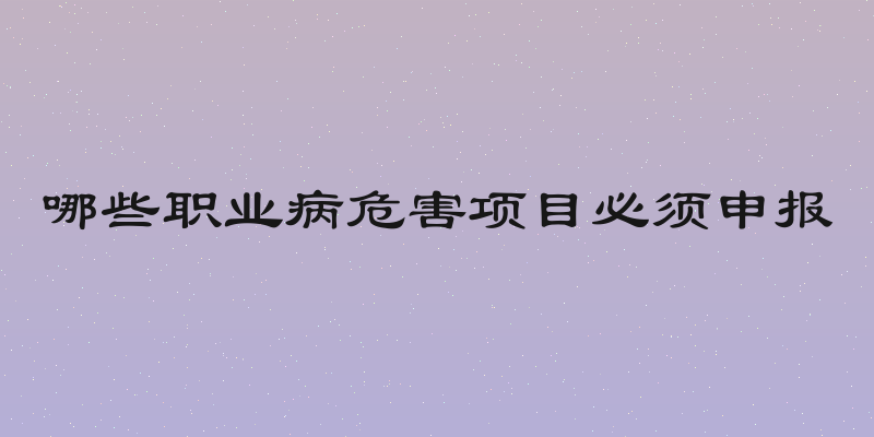 哪些职业病危害项目必须申报