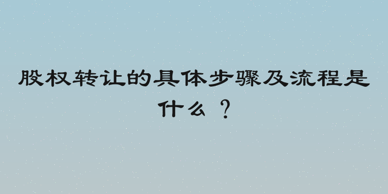 股权转让的具体步骤及流程是什么？