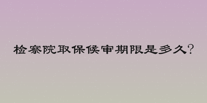 检察院取保候审期限是多久?