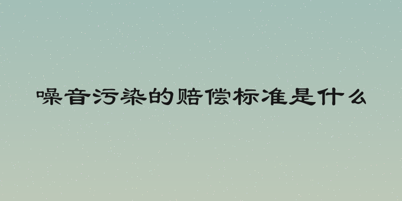 噪音污染的赔偿标准是什么