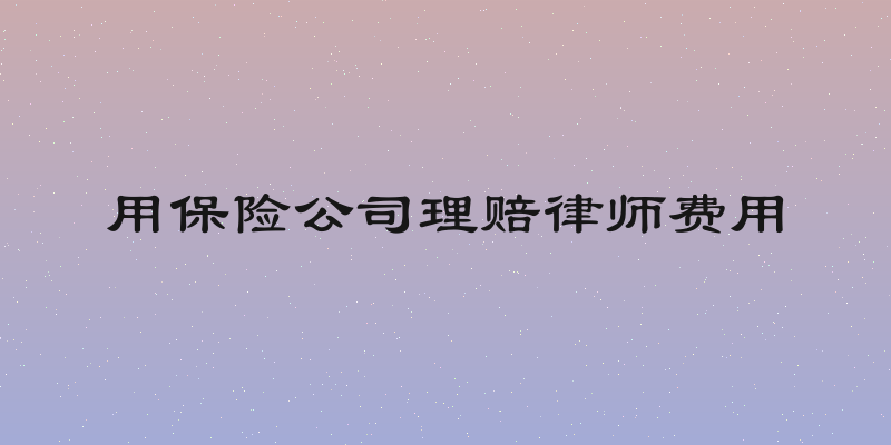 用保险公司理赔律师费用