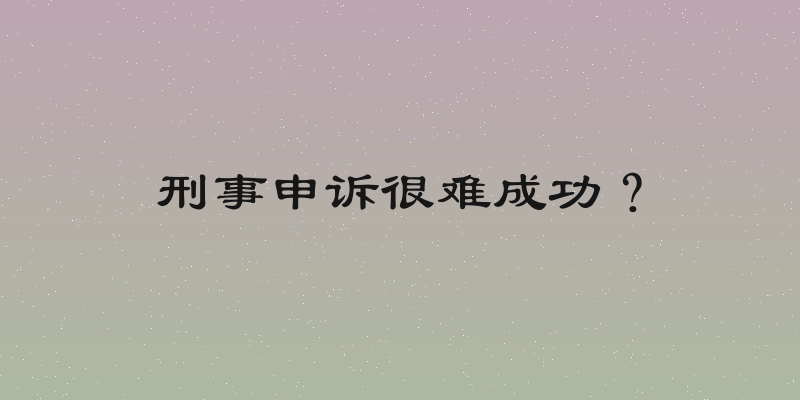 刑事申诉很难成功？