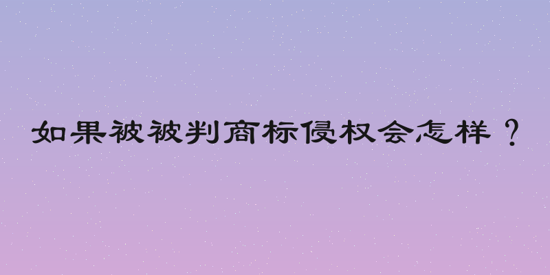 如果被被判商标侵权会怎样？