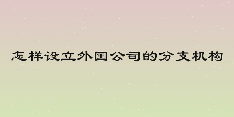 怎样设立外国公司的分支机构