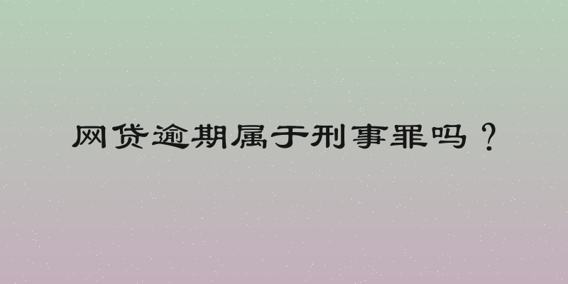 网贷逾期属于刑事罪吗？